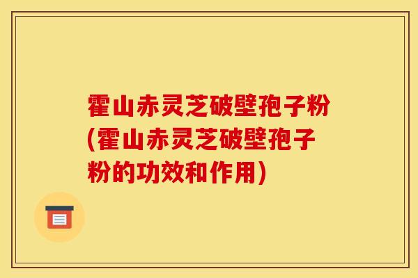 霍山赤灵芝破壁孢子粉(霍山赤灵芝破壁孢子粉的功效和作用)