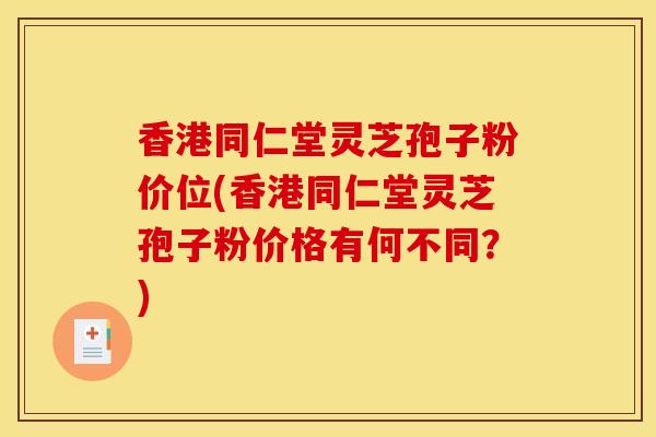 香港同仁堂灵芝孢子粉价位(香港同仁堂灵芝孢子粉价格有何不同？)