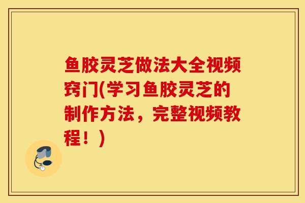 鱼胶灵芝做法大全视频窍门(学习鱼胶灵芝的制作方法，完整视频教程！)