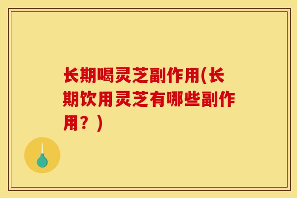 长期喝灵芝副作用(长期饮用灵芝有哪些副作用？)