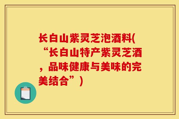 长白山紫灵芝泡酒料(“长白山特产紫灵芝酒，品味健康与美味的完美结合”)
