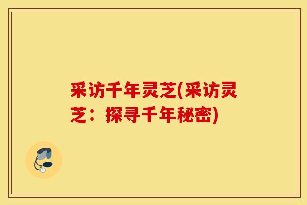 采访千年灵芝(采访灵芝：探寻千年秘密)