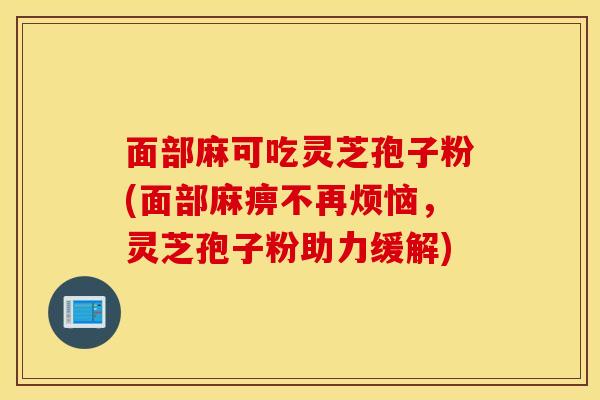 面部麻可吃灵芝孢子粉(面部麻痹不再烦恼，灵芝孢子粉助力缓解)
