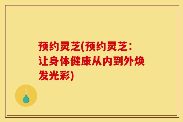 预约灵芝(预约灵芝：让身体健康从内到外焕发光彩)