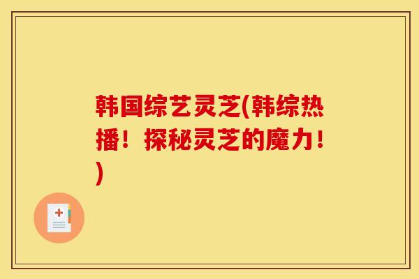 韩国综艺灵芝(韩综热播！探秘灵芝的魔力！)