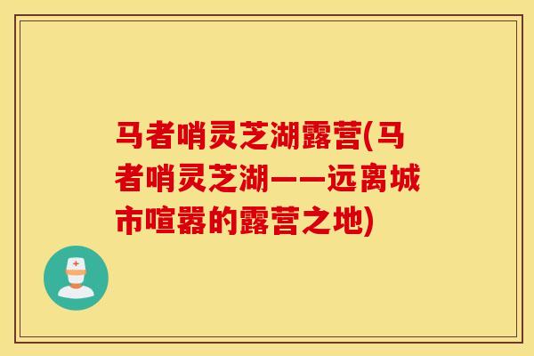 马者哨灵芝湖露营(马者哨灵芝湖——远离城市喧嚣的露营之地)