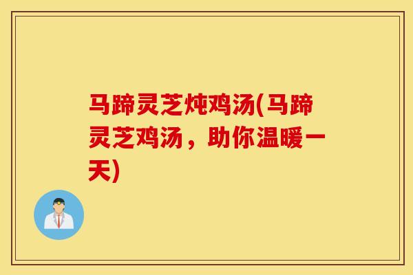 马蹄灵芝炖鸡汤(马蹄灵芝鸡汤，助你温暖一天)