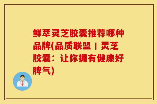 鲜萃灵芝胶囊推荐哪种品牌(品质联盟丨灵芝胶囊：让你拥有健康好脾气)
