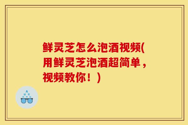 鲜灵芝怎么泡酒视频(用鲜灵芝泡酒超简单，视频教你！)