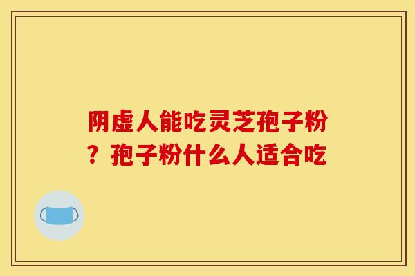 阴虚人能吃灵芝孢子粉？孢子粉什么人适合吃