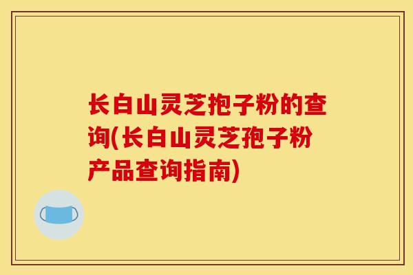 长白山灵芝抱子粉的查询(长白山灵芝孢子粉产品查询指南)