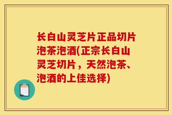 长白山灵芝片正品切片泡茶泡酒(正宗长白山灵芝切片，天然泡茶、泡酒的上佳选择)