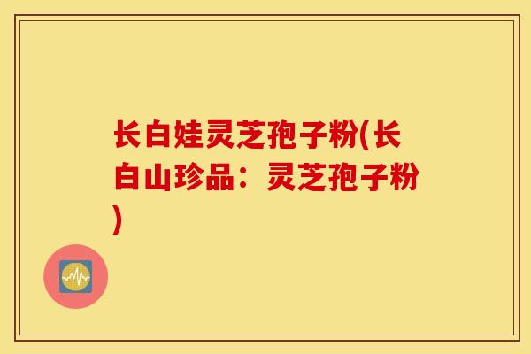 长白娃灵芝孢子粉(长白山珍品：灵芝孢子粉)