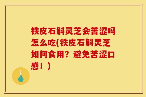 铁皮石斛灵芝会苦涩吗怎么吃(铁皮石斛灵芝如何食用？避免苦涩口感！)