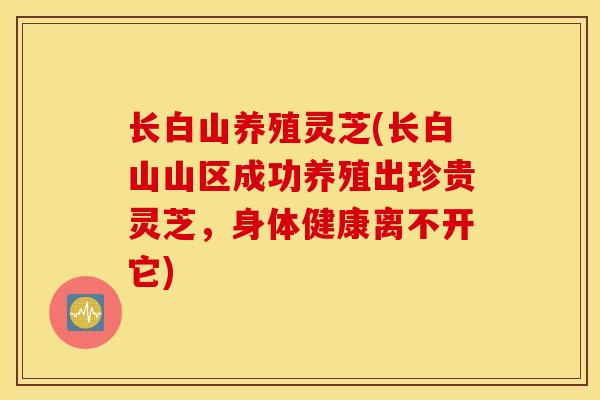 长白山养殖灵芝(长白山山区成功养殖出珍贵灵芝，身体健康离不开它)