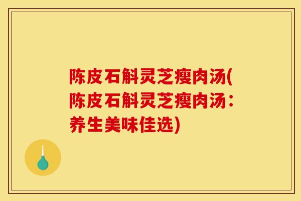 陈皮石斛灵芝瘦肉汤(陈皮石斛灵芝瘦肉汤：养生美味佳选)