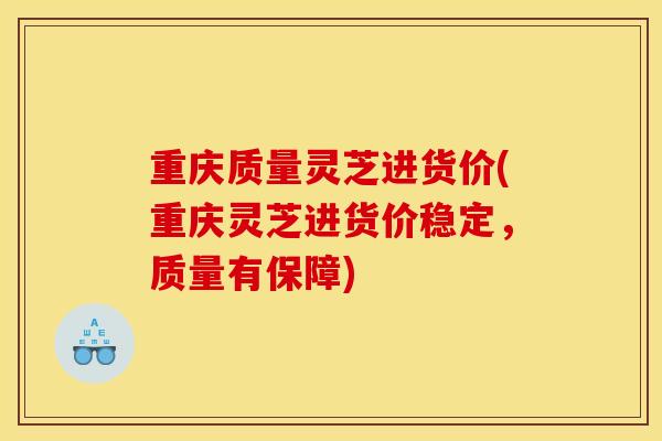重庆质量灵芝进货价(重庆灵芝进货价稳定，质量有保障)