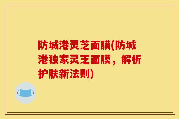 防城港灵芝面膜(防城港独家灵芝面膜，解析护肤新法则)