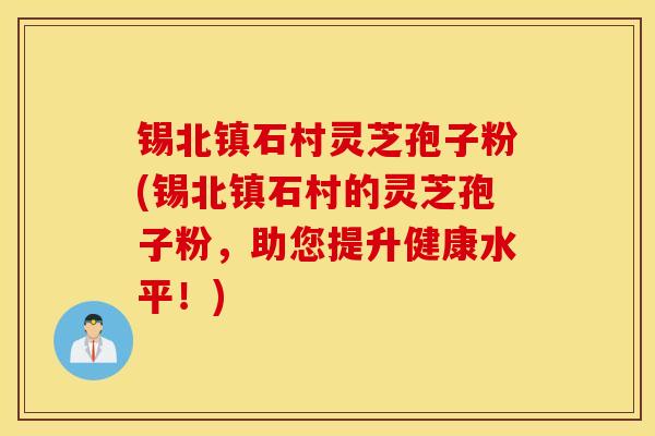 锡北镇石村灵芝孢子粉(锡北镇石村的灵芝孢子粉，助您提升健康水平！)