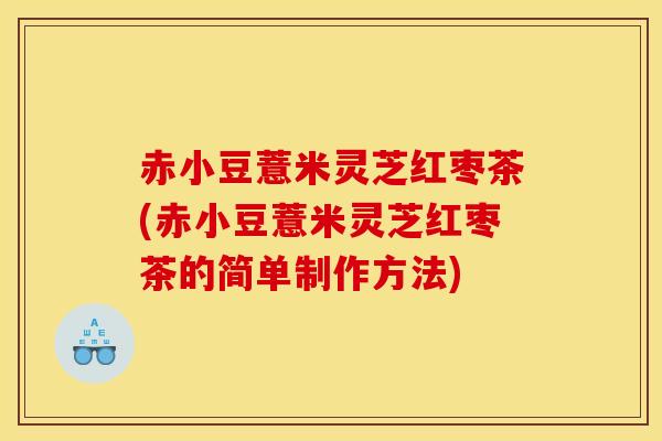 赤小豆薏米灵芝红枣茶(赤小豆薏米灵芝红枣茶的简单制作方法)