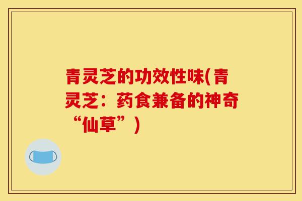 青灵芝的功效性味(青灵芝：药食兼备的神奇“仙草”)