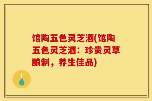 馆陶五色灵芝酒(馆陶五色灵芝酒：珍贵灵草酿制，养生佳品)