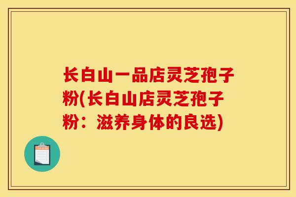 长白山一品店灵芝孢子粉(长白山店灵芝孢子粉：滋养身体的良选)