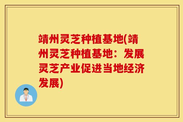 靖州灵芝种植基地(靖州灵芝种植基地：发展灵芝产业促进当地经济发展)