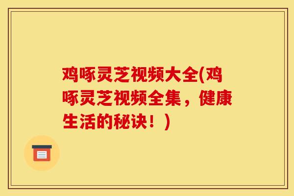 鸡啄灵芝视频大全(鸡啄灵芝视频全集，健康生活的秘诀！)