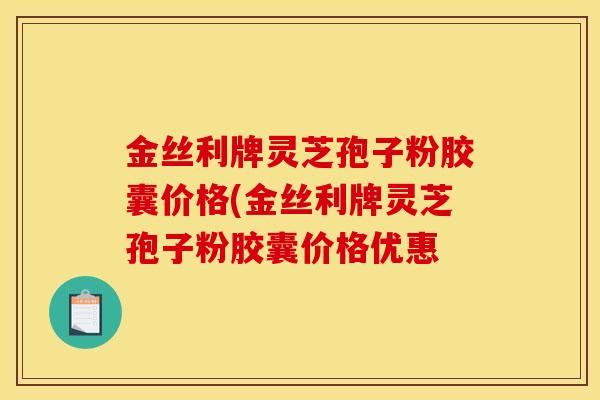 金丝利牌灵芝孢子粉胶囊价格(金丝利牌灵芝孢子粉胶囊价格优惠