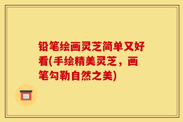 铅笔绘画灵芝简单又好看(手绘精美灵芝，画笔勾勒自然之美)