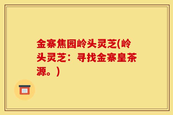 金寨焦园岭头灵芝(岭头灵芝：寻找金寨皇茶源。)