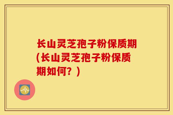 长山灵芝孢子粉保质期(长山灵芝孢子粉保质期如何？)