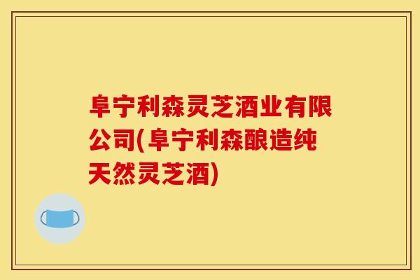 阜宁利森灵芝酒业有限公司(阜宁利森酿造纯天然灵芝酒)