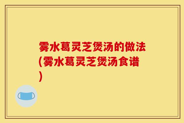 雾水葛灵芝煲汤的做法(雾水葛灵芝煲汤食谱)