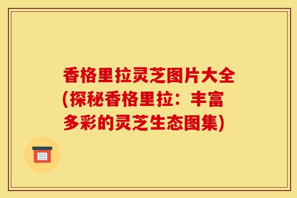 香格里拉灵芝图片大全(探秘香格里拉：丰富多彩的灵芝生态图集)