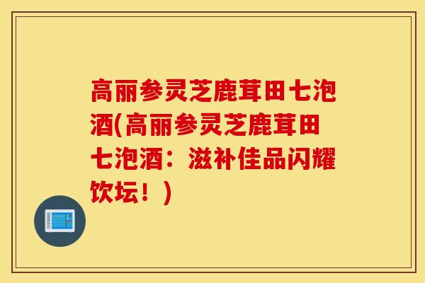 高丽参灵芝鹿茸田七泡酒(高丽参灵芝鹿茸田七泡酒：滋补佳品闪耀饮坛！)
