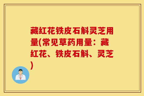 藏红花铁皮石斛灵芝用量(常见草药用量：藏红花、铁皮石斛、灵芝)
