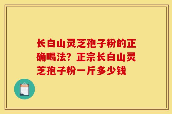 长白山灵芝孢子粉的正确喝法？正宗长白山灵芝孢子粉一斤多少钱