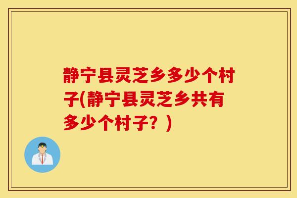 静宁县灵芝乡多少个村子(静宁县灵芝乡共有多少个村子？)