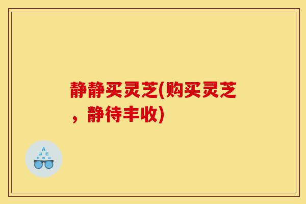 静静买灵芝(购买灵芝，静待丰收)