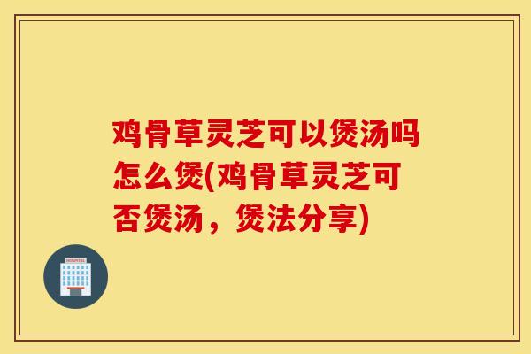 鸡骨草灵芝可以煲汤吗怎么煲(鸡骨草灵芝可否煲汤，煲法分享)