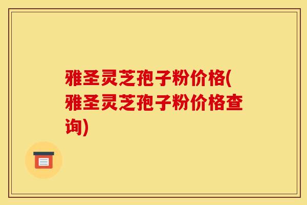 雅圣灵芝孢子粉价格(雅圣灵芝孢子粉价格查询)