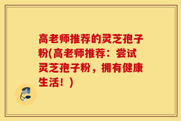 高老师推荐的灵芝孢子粉(高老师推荐：尝试灵芝孢子粉，拥有健康生活！)