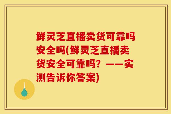 鲜灵芝直播卖货可靠吗安全吗(鲜灵芝直播卖货安全可靠吗？——实测告诉你答案)