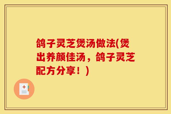 鸽子灵芝煲汤做法(煲出养颜佳汤，鸽子灵芝配方分享！)
