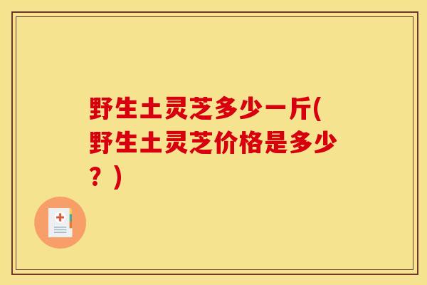 野生土灵芝多少一斤(野生土灵芝价格是多少？)