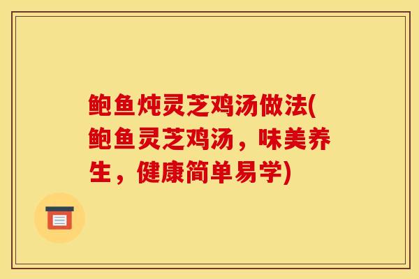 鲍鱼炖灵芝鸡汤做法(鲍鱼灵芝鸡汤，味美养生，健康简单易学)
