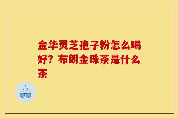 金华灵芝孢子粉怎么喝好？布朗金珠茶是什么茶