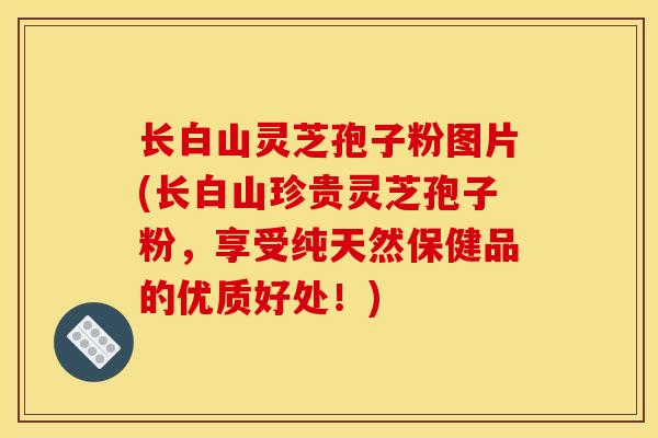 长白山灵芝孢子粉图片(长白山珍贵灵芝孢子粉，享受纯天然保健品的优质好处！)